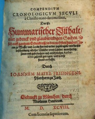 Compendivm Cronologicvm Secvli à Christo nato decimi sexti. Das ist: Summarischer Inhalt, aller gedenck vnd glaubwirdigen Sachen, so sich auff gantzem Erdenkreiß, in den nechsten hundert Jaren ... zugetragen : mit kurtzer beschreibung etlicher Völcker vnnd Länder ... auß ansehelichen Authoribus zusamb getragen ...