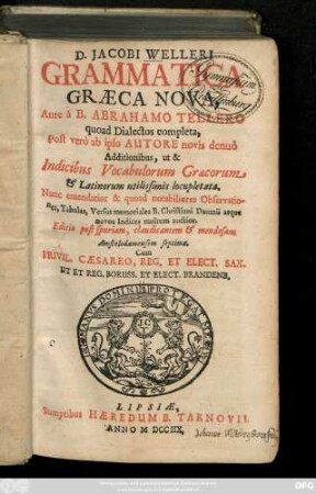 D. Jacobi Welleri Grammatica Graeca Nova : Ante à B. Abrahamo Tellero quoad Dialectos complecta, Post verò ab ipso Autore novis denuò Additionibus, ut & Indicibus Vocabulorum Græcorum & Latinorum utilissimis locupletata, Nunc emendatior & quoad nobatiliores Observationes, Tabulas, Versus memoriales B. Christiani Daumii atque novos Indices multum auctior