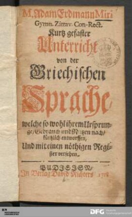 M. Adam Erdmann Miri Gymn. Zittav. Con-Rect. Kurtz gefaster Unterricht von der Griechischen Sprache : welche so wohl ihrem Ursprunge/ Gebrauch und Nutzen nach/ kürtzlich entworffen, Und mit einen nöthigen Register versehen