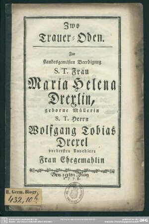 Zwo Trauer-Oden : Zur standesgemäßen Beerdigung S. T. Frau Maria Helena Drexlin, geborne Müllerin S. T. Herrn Wolfgang Tobias Drexel vordersten Banchicers Frau Ehegemahlin; Den 19ten May 1778