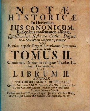 Notae Historicae In Universum Jus Canonicum : Rationibus consentaneis adsertae, Quaestionibus Historico-Critico-Dogmatico-Scholasticis illustratae, munitae. Atque In usum cupidae Legum Sacratiorum Juventutis praecipue directae ..., 2. Continens Notas in reliquos Titulos Libri I. Decretalium. Item in Librum II.