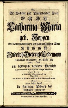 Als Die Hochedle und Tugendbelobte Frau Frau Catharina Maria geb. Hoppen Des Hochwohlehrwürdigen und Hochwohlgelahrten Herrn Herrn Rudolph Dieterich Lodemann treufleissigen Seelsorgers des Stifts und Flecken Ilfeld nun schmerzlich verlohrne Eheliebste nach Überstandenem langen Lager und traurigen Sechswochen am 7ten Jun. 1751 ... verschied und am 12ten d. M. in der Stille zu ihrer Ruhe gebracht wurde beklagten diesen frühen Verlust die sämtlichen Collegen des Ilfeldischen Paedagogii