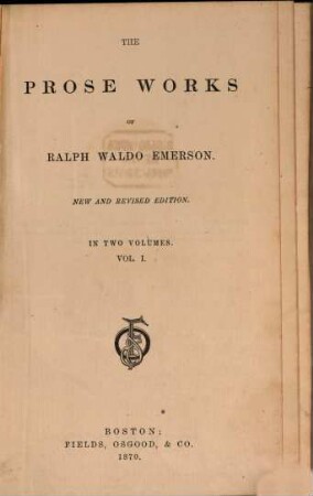 The Prose Works of Ralph Waldo Emerson : In 2 Volumes. [Inhalt. Vol. I: Miscellanies. - Essays. Vol. II: Representative Men. - English Traits. - Conduct of Life.]. I