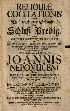 Reliquiae Cogitationis Das ist Die übergeblibene Gedancken, Oder Schluß-Predig : Sambt Einer kurtzen Anmerckung, und Widerhollung Jener ... Solennität wegen vorgangener Heiligsprechung des Heiligen Welt-Priesters und Martyrers Joannis Nepomuceni ...