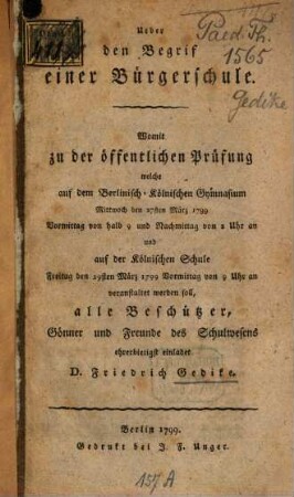 Ueber den Begrif einer Bürgerschule : Womit zu der öffentlichen Prüfung welche auf dem Berlinisch-Kölnischen Gymnasium Mittwoch den 27ten März 1799 Vormittag von halb 9 und Nachmittag von 2 Uhr an und auf der Kölnischen Schule Freitag den 29sten März 1799 Vormittags von 9 Uhr an veranstaltet werden soll, alle Beschützer, Gönner und Freunde des Schulwesens ehrerbietigst einladet D. Friedrich Gedike