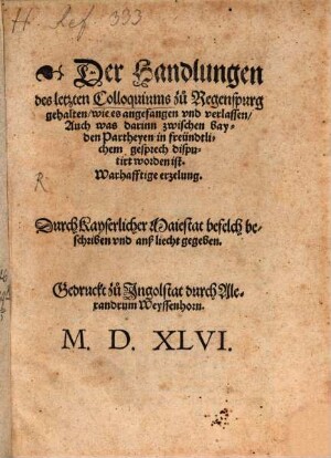 Der Handlungen des letzten Colloquiums zu Regenspurg gehalten, wie es angefangen vnd verlassen, Auch was darinn zwischen bayden Partheyen in freündtlichem gesprech disputirt worden ist. Warhafftige erzelung : Durch Kayserlicher Maiestat befelch beschriben vnd anß liecht gegeben