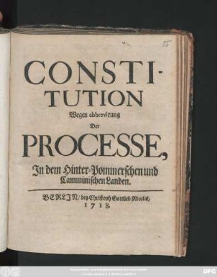 Constitution Wegen abbrevirung Der Processe, In dem Hinter-Pommerschen und Camminischen Landen : [Gegeben Berlin, den 6. Junii 1718.]