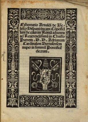 Exhortatio Arnaldi de Velasco Hispani: decani Co[m]postellani de celeri in Roma[m] aduentu ad Reuerendissimu[m] in Christo Patrem. D. D. Adrianum Cardinalem Dertusensem nuper in summu[m] Pontifice[m] electum