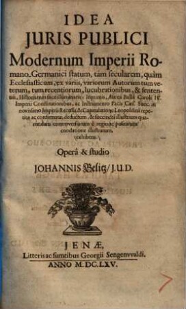 Idea Juris Publici Modernum Imperii Romano-Germanici statum : tàm secularem, quàm Ecclesiasticum, ex variis, variorum Autorum tum veterum, tum recentiorum, lucubrationibus, & sententiis, Historiarum face illuminatis ...