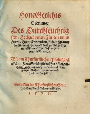 HoueGerichts Ordnung Des Durchleuchtigsten Hochgebornen Fuersten vnnd Herrn Herrn Friderichen Pfalntzgrauen bey Rhein ... vnd Churfuersten ... Wie am Churfuerstlichen Pfalntzgraeuischem HoueGericht fuerbaßhin fuerderlichen in Recht verfaren procediert auch die ergangne Vrthail exequiert vnd volstreckt werden sollen