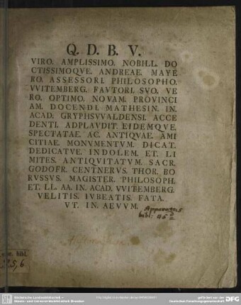 Viro. Amplissimo. Nobill. Doctissimoque. Andreae. Mayero. Assessori. Philosopho Witemberg. Fautori. Suo. Vero. Optimo. Novam. Provinciam. Docend. Mathesin. In. Acad. Gryphswaldensi. Accedenti. Applaudit. Eidemque. Spectatae. Ac. Antiquae. Amicitiae. Monumentum. Dicat. Dedicatue. Indolem. Et. Limites. Antiquitatum. Sacr. Godofr. Centerus. Thor. Boruss.. Magister. Philosoph.. Et Ll. Aa. In. Acad. Witemberg. Velitis. Iubeatis. Fata. Ut. In. Aevum. : [Programma de indole et limitibus antiquitatum sacrarum]