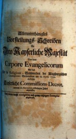 Allerunterthänigstes Vorstellungs-Schreiben An Ihro Kayserliche Majestät Von dem Corpore Evangelicorum Auf das Uber die Religions-Beschwerden der Augspurgischen Confessions-Verwandten am 12. April. 1720. dictirte Kayserliche Commissions-Decret : unterm 16. Novembris erstbesagten Jahrs abgelassen