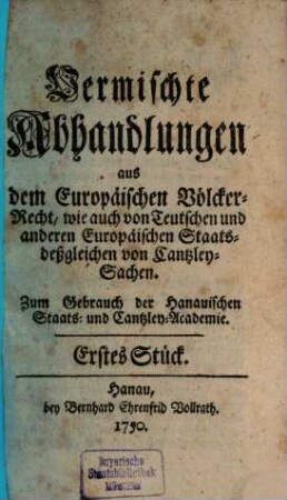 Vermischte Abhandlungen aus dem Europaischen Völcker-Recht, wie auch von Teutschen und anderen Europäischen Staats- deßgleichen von Cantzley-Sachen : Zum Gebrauch der Hanauischen Staats- und Cantzley-Academie