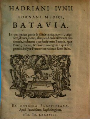 Hadriani Ivnii Hornani, Medici, Batavia : In qua praeter gentis & insulae antiquitatem, originem, decora, mores, aliaque ad eam historiam pertinentia, declaratur quae fuerit vetus Batauia, quae Plinio, Tacito, & Ptolemaeo cognita ; quae item genuina inclytae Francorum nationis fuerit fedes