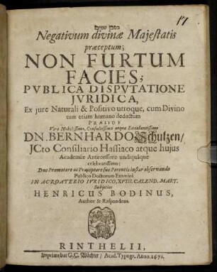 Negativum divinae Maiestatis praeceptum; Non Furtum Facies; Publica Disputatione Iuridica, Ex iure Naturali & Positivo utroque, cum Divino tum etiam humano deductum Praeside ... Dn. Bernhardo Schulzen/ ICto ... Publico Doctorum Examini In Acroaterio Iuridico, XVIII. Calend. Mart. Subiiciet Henricus Bodinus, Author & Respondens