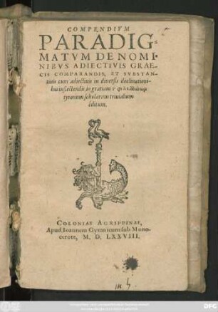 COMPENDIVM || PARADIG=||MATVM DE NOMI=||NIBVS ADIECTIVIS GRAE-||CIS COMPARANDIS, ET SVBSTAN-||tiuis cum adiectiuis in diuersis declinationi-||bus inflectendis, in gratiam tōn philellēnōn || tyronum scholarum triuialium || êditum.||
