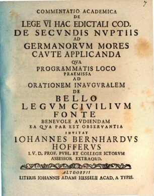 Commentatio academica de lege VI. hac edictali Cod. de secvndis nvptiis ad Germanorvm mores cavte applicanda : qua programmatis loco praemissa ad orationem inauguralem de bello legum civilium fonte benevole audiendam ea qua par est observantia ...