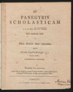 Ad Panegyrin Scholasticam a. d. XI. Febr. MDCCLXXXX. hora matutina nona in Primi Ordinis loco habendam inuitat Carolus Augustus Boettiger A. A. M. Scholae Rector : Prolusionis loco quaeritur, quam vim ad religionis cultum habuerit Homeri lectio apud Graecos, puerorum institutionem ab hoc poeta auspicari solitos