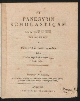 Ad Panegyrin Scholasticam a. d. XI. Febr. MDCCLXXXX. hora matutina nona in Primi Ordinis loco habendam inuitat Carolus Augustus Boettiger A. A. M. Scholae Rector : Prolusionis loco quaeritur, quam vim ad religionis cultum habuerit Homeri lectio apud Graecos, puerorum institutionem ab hoc poeta auspicari solitos