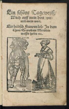 Ein schœne Tageweyß/|| Wach auff mein hort/ ver=||nĩm meyn wort.|| Ein hübsch Frawen lob/ Jn dem || Thon/ Es wolt ein Meydlein || wasser holen etc.||