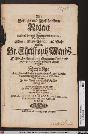 Der Löbliche und Wohlbelohnete Regent : Bey Ansehnlicher und Volckreicher Sepultur Des Weiland Edlen ... Hr. Christoph Wends Wohlverdienten Bürgermeisters/ wie auch Inspectoris und Vorsteher der Kirchen zu Meissen/ Alß Derselbige Am 3. Januarii diese angehenden 1694ten Jahres/ Nach erhaltenen seligen Simeonis Stündlein/ Dem Leibe nach/ Jn seine Grufft und Schlaff-Kam[m]er/ eingesetzet ward/ Aus dem aufgegebenen Leichen Text Jm Buch der Weißheit Cap. V, vers. 16. 17. in der Pfarr-Kirche/ aufgeführet/ und dargestellet