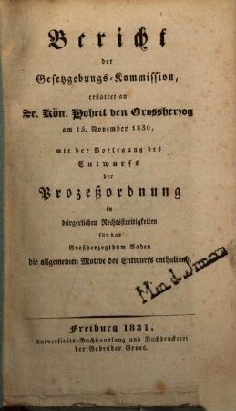 Bericht der Gesetzgebungs-Kommission : erstattet an Sr. K. Hof den Großherzog am 15. May 1830, mit der Vorlegung des Entwurfs der Prozeßordnung in bürgerlichen Rechtsstreitigkeiten für das Großherzogthum Baden, die allgemeinen Motive des Entwurfs enthaltend