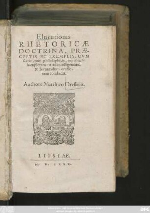 Elocutionis || RHETORICAE || DOCTRINA, PRAE-||CEPTIS ET EXEMPLIS, CVM || sacris, tum philosophicis, exposita & || locupletata: vt ad intelligendum || & formandum oratio-||nem conducat.|| Authore Matthaeo Dressero.||