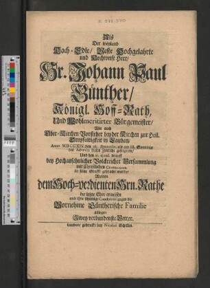Als Der weyland Hoch-Edle/ Veste Hochgelahrte und Hochweise Herr/ Hr. Johann Paul Günther/ Königl. Hoff-Rath, Und ... Bürgemeister/ Wie auch Ober-Kirchen Vorsteher bey der Kirchen zu Heil. Dreyfaltigkeit in Lauban, Anno MDCCXIV. den 16. Decembr. als am III. Sonntage des Advents dieses Zeitliche geseegnete, Und den 2I. ejusd. drauff ... in seine Grufft gebracht wurde/ Wolten dem ... Hrn. Rathe die letzte Ehre erweisen und ihre schuldige Condolenz gegen die Vornehme Güntherische Familie ablegen Zwey verbundenste Vetter