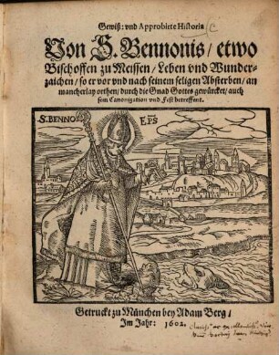 Gewiß: vnd Approbirte Historia Von S. Bennonis, etwo Bischoffen zu Meissen, Leben und Wunderzaichen, so er vor vnd nach seinem seligen Absterben, an mancherlay orthen, durch die Gnad Gottes gewürcket, auch sein Canonization und Fest betreffent
