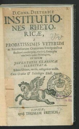 D. Cunr. Dieterici Institutiones Rhetoricae : e Probatissimis Veterum ac Recentiorum Oratorum Interpretibus studiose conscriptae, variisq[ue] Exemplis tam Sacris quam Philologicis, In Usum Iuventutis Classicae Illustratae