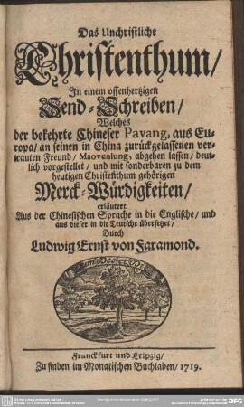 Das Unchristliche Christenthum : In einem offenhertzigen Send-Schreiben, Welches der bekehrte Chineser Pavang, aus Europa, an seinen in China zurückgelassenen vertrauten Freund, Maovenlung, abgehen lassen, deutlich vorgestellet, und mit sonderbaren zu dem heutigen Christenthum gehörigen Merck-Würdigkeiten, erläutert