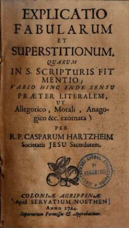 Explicatio fabularum et superstitionum quarum in S. scripturis fit mentio : vario hinc inde sensu praeter literalem, ut allegorico, morali, anagogico (!) &c. exornata ...