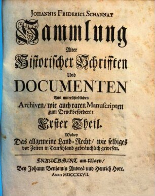 Johannis Friderici Schannat Sammlung Alter Historischer Schrifften Und Documenten : Aus unterschiedlichen Archiven, wie auch raren Manuscripten zum Druck befördert, Erster Theil. Wobey Das allgemeine Land-Recht, wie selbiges vor Zeiten in Teutschland gebräuchlich gewesen