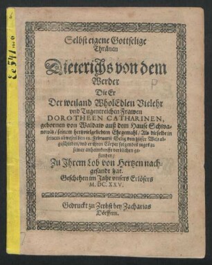 Selbst eigene Gottselige Thränen Dieterichs von dem Werder Die Er Der weiland WholEdlen Vielehr und Tugentreichen Frawen Dorotheen Catharinen, gebornen von Waldaw auß dem Hause Schwanowitz/ seinem hertzvielgeliebten Ehegemahl/ Als dieselbe in seinem abwesen den 12. Februarii Selig von dieser Welt abgeschieden/ und er ihren Cörper folgendes tages zu seiner anheimkunfft verblichen gefunden/ Zu Ihrem Lob von Hertzen nachgesandt hat : Geschehen im Jahr unsers Erlösers M.DC.XXV