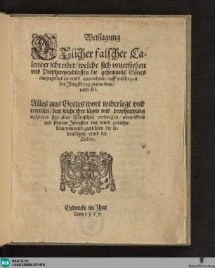 Weissagung Etlicher falscher Calenderschreiber/ welche sich vnterstehen vnd Propheceyen dürffen die geheimnüß Gottes auszugründen vnnd ausrechnen/ auff welche zeit der Jüngste tag gewis kommen sol : Alles aus Gottes wort widerlegt vnd erwiesen/ das solche ihre lügen vnd propheceyung nicht war sei/ allen Menschen verborgen/ wenn Gott mit seinem Jüngsten tag vnnd gerichte kommen wird/ zurichten die lebendigen vnnd die Toden