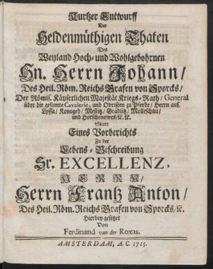 Kurtzer Entwurff Der Heldenmüthigen Thaten Des Weyland Hoch- und Wohlgebohrnen Hn. Herrn Johann / ... Statt Eines Vorberichts Zu der Lebens-Beschreibung Sr. Excellenz, Herrn/ Herrn Frantz Anton/ ...