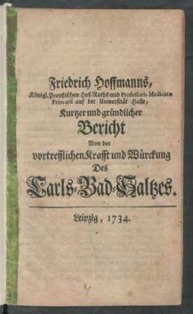 Friedrich Hoffmanns, Königl. Preußischen Hof-Raths und Professoris Medicinæ Primarii auf der Universität Halle, Kurtzer und gründlicher Bericht Von der vortrefflichen Krafft und Würckung Des Carls-Bad-Saltzes
