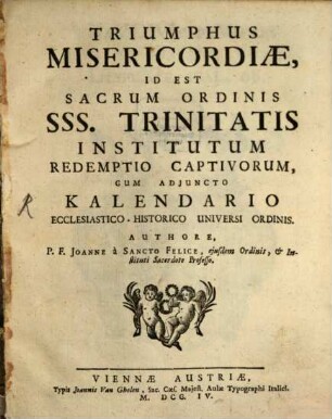 Triumphus Misericordiae : Id Est Sacrum Ordinis SSS. Trinitatis Institutum Redemptio Captivorum, Cum Adiuncto Kalendario Ecclesiastico-Historico Universi Ordinis