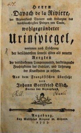 Herrn Davach de la Riviere, der Arzneykunst Doctors und Leibarztes des durchlauchtigsten Prinzen von Conde, wohlgegründeter Urinspiegel, worinnen nach Erfahrung der berühmtesten sowohl alten als auch neuern Aerzten die verschiedenen Temperamente, vordringende Feuchtigkeiten des Geblüts, und Ursprung der Krankheiten zu ersehen