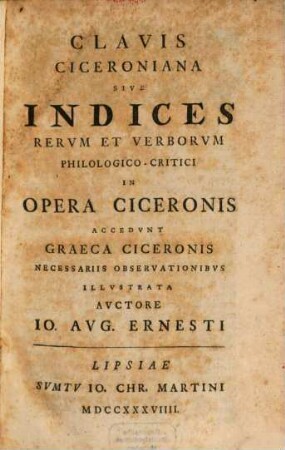 M. Tvllii Ciceronis Opera Omnia : ex recensione Iacobi Gronovii; Accedit Varietas Lectionis Pearcianae, Graevianae, Davisianae cum singulorum librorum Argvmentis et Indice Rervm Historico Verborvmque Philologico-Critico, [5]. Clavis Ciceroniana Sive Indices Rervm Et Verborvm Philologico-Critici In Opera Ciceronis : Accedvnt Graeca Ciceronis Necessariis Observationibvs Illvstrata