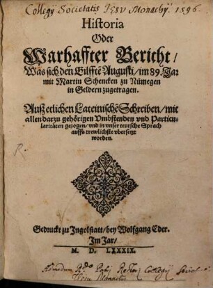 Historia Oder Warhaffter Bericht, Was sich den Eilffte[n] Augusti, im 89. Jar mit Martin Schencken zu Numegen in Geldern zugetragen : Auß etlichen Lateinische[n] Schreiben, mit allen darzu gehörigen Vmbstenden vnd Particularitäten gezogen, vnd in vnser teutsche Sprach auffs trewlichste vbersetzt worden