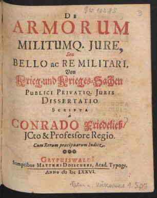 De Armorum Militumq[ue] Iure, Seu Bello ac Re Militari, Von Krieg- und Krieges-Sachen Publici Privatiq. Iuris Dissertatio : Cum Rerum praecipuarum Indice