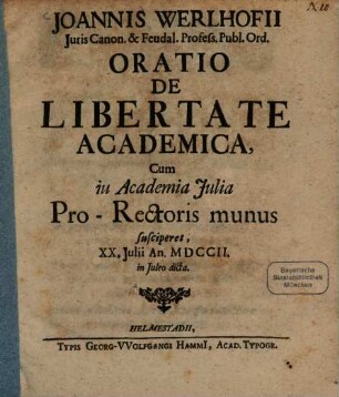 Joannis Werlhofii Juris Canon. & Feudal. Profess. Publ. Ord. Oratio De Libertate Academica : Cum in Academia Julia Pro-Rectoris munus susciperet, XX. Julii An. MDCCII. in Juleo dicta