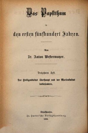 Das Papstthum in den ersten fünf Jahrhunderten, 13. Der Heiligenkultus überhaupt und der Marienkultus insbesondere : Mit steter Berücksichtigung und Widerlegung der Schrift eines "evangelischen Christen": "Gottes Wort und Menschenwort" und der neuern und neuesten Erscheinungen auf dem Gebiete der protestantischen Literatur