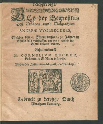 Leichpredigt/|| BEy der Begrebnis || Deß Erbaren vnnd Wolgeachten || ANDREAE VVOLSECKERS,|| Welcher den 4. Martij dieses 1596. Jahres in || Christo selig entschlaffen/ vnd den 6. ehrlich zur || Erden bestattet worden.|| Gehalten durch || M. CORNELIVM BECKER,|| Pastorem zu S. Niclas in Leipzig.|| Neben der Jntimation Magnif. Rectoris Lips.||