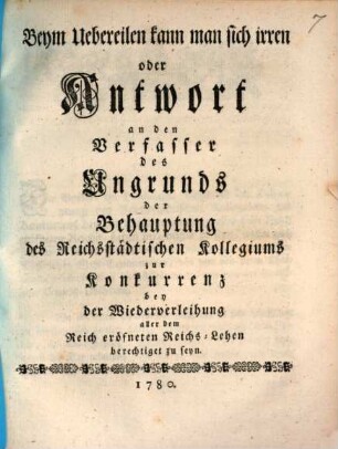 Beym Uebereilen kann man sich irren oder Antwort an den Verfasser des Ungrunds der Behauptung des Reichsstädtischen Kollegiums zur Konkurrenz bey der Wiederverleihung aller dem Reich eröfneten Reichs-Lehen berechtiget zu seyn