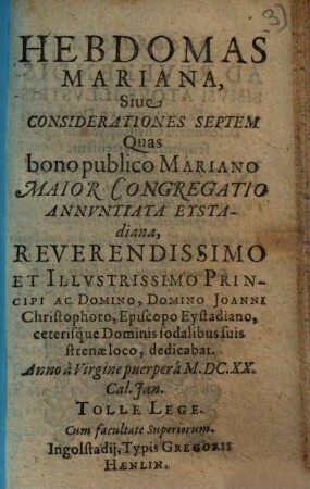 Hebdomas Mariana, Siue Considerationes Septem : Quas bono publico Mariano Maior Congregatio Annvntiata Eystadiana, Reverendissimo Et Illvstrissimo Principi Ac Domino, Domino Joanni Christophoro, Episcopo Eystadiano, ceterisque Dominis sodalibus suis strenae loco, dedicabat