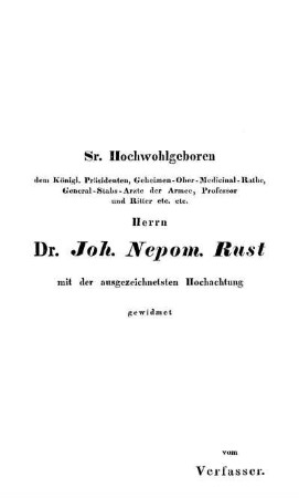 Sr. Hochwohlgeboren dem Königl. Präsidenten, Geheimen-Ober-Medicinal-Rathe, General-Stabs-Arzte der Armee, Professor und Ritter etc. etc. Herrn Dr. Joh. Nepom. Rust mit der ausgezeichnetsten Hochachtung gewidmet.