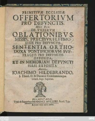 Primitivae Ecclesiae Offertorium Pro Defunctis. Hoc Est: De Veterum Oblationibus, Missis, Precibus, Eleemosynis Pro Defunctis, Sententia Orthodoxa Pontificiorum Suffragiis Pro Defunctis Opposita, Et In Memoriam Defuncti Filii Exposita