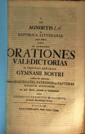 V. De agnoetis in republica litteraria pauca disserit, et simul ad audiendas orationes valedictorias in superiori auditorio gymnasii nostri crastino die recitandas omnes maecenates, patronos et fautores Musarum nostrarum ea, qua decet, pietate et humanitate invitat Georgius Ernestus Walchius